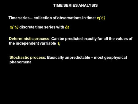 TIME SERIES ANALYSIS Time series – collection of observations in time: x( t i ) x( t i ) discrete time series with Δt Deterministic process: Can be predicted.