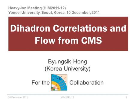 Byungsik Hong (Korea University) For the CMS Collaboration Dihadron Correlations and Flow from CMS 10 December 20111HIM2011-12 Heavy-Ion Meeting (HIM2011-12)