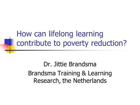 How can lifelong learning contribute to poverty reduction? Dr. Jittie Brandsma Brandsma Training & Learning Research, the Netherlands.