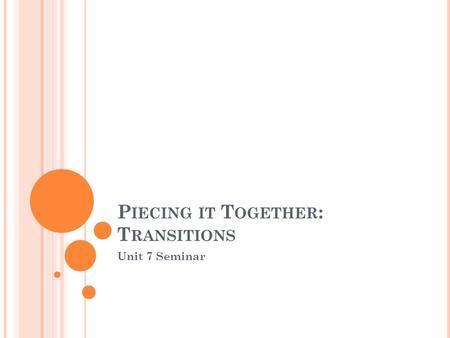 P IECING IT T OGETHER : T RANSITIONS Unit 7 Seminar.