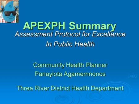 APEXPH Summary Assessment Protocol for Excellence In Public Health Community Health Planner Panayiota Agamemnonos Three River District Health Department.