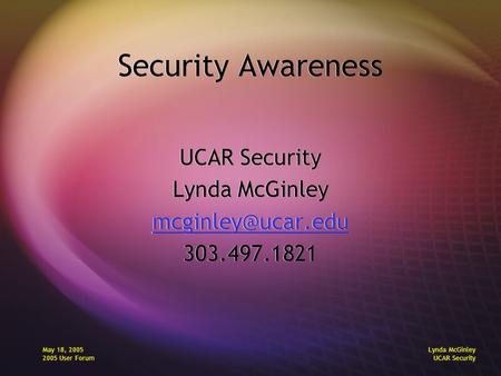 May 18, 2005 2005 User Forum Lynda McGinley UCAR Security Security Awareness UCAR Security Lynda McGinley 303.497.1821 UCAR Security.