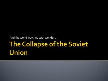 And the world watched with wonder …. Eastern Bloc Union of Soviet Socialist Republics 15 Republics: Armenia, Azerbaijan, Belarus, Estonia, Georgia, Kazakhstan,