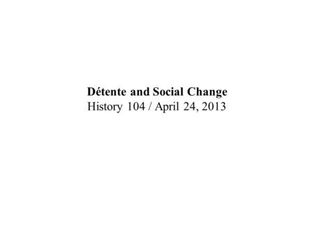 Détente and Social Change History 104 / April 24, 2013.