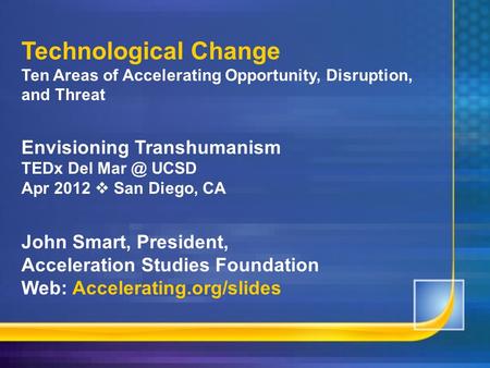 Technological Change Ten Areas of Accelerating Opportunity, Disruption, and Threat Envisioning Transhumanism TEDx Del UCSD Apr 2012  San Diego,