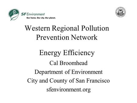 Western Regional Pollution Prevention Network Energy Efficiency Cal Broomhead Department of Environment City and County of San Francisco sfenvironment.org.