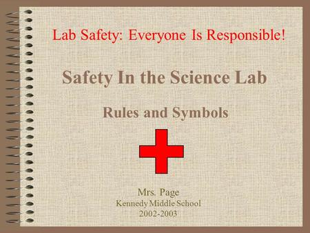 Safety In the Science Lab Rules and Symbols Lab Safety: Everyone Is Responsible! Mrs. Page Kennedy Middle School 2002-2003.