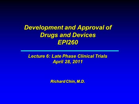 Development and Approval of Drugs and Devices EPI260 Lecture 6: Late Phase Clinical Trials April 28, 2011 Richard Chin, M.D.