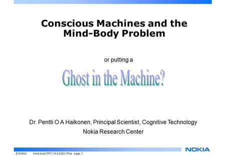 © NOKIAmind.body.PPT / 10.8.2003 / PHa page: 1 Conscious Machines and the Mind-Body Problem Dr. Pentti O A Haikonen, Principal Scientist, Cognitive Technology.