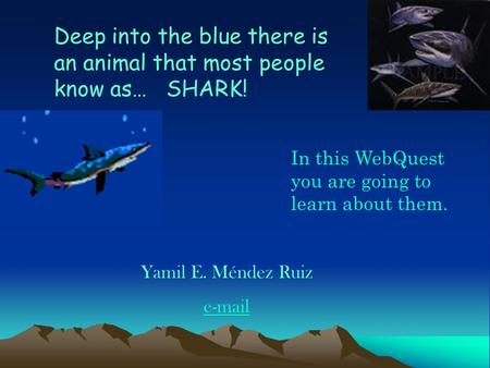 Deep into the blue there is an animal that most people know as… SHARK! In this WebQuest you are going to learn about them. Yamil E. Méndez Ruiz e-mail.