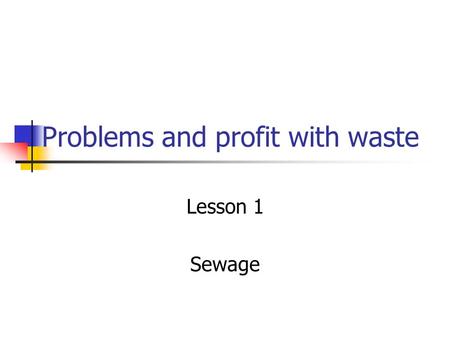 Problems and profit with waste Lesson 1 Sewage. Problems with sewage Apart from no-one wanting to see (or smell) sewage, It has health risks attached.