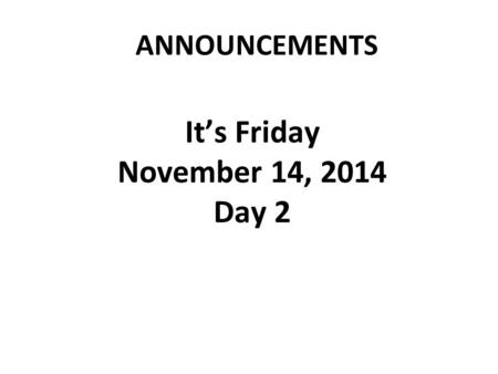 ANNOUNCEMENTS It’s Friday November 14, 2014 Day 2.