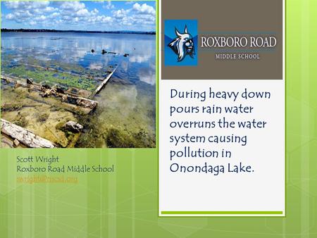 During heavy down pours rain water overruns the water system causing pollution in Onondaga Lake. Scott Wright Roxboro Road Middle School