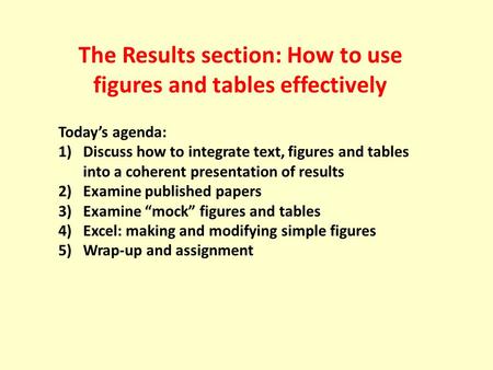 The Results section: How to use figures and tables effectively Today’s agenda: 1)Discuss how to integrate text, figures and tables into a coherent presentation.