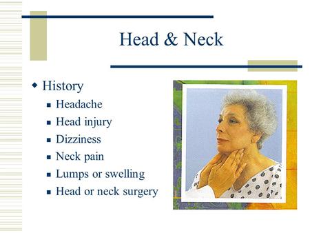 Head & Neck  History Headache Head injury Dizziness Neck pain Lumps or swelling Head or neck surgery.