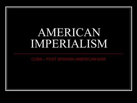 AMERICAN IMPERIALISM CUBA – POST SPANISH-AMERICAN WAR.