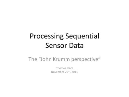 Processing Sequential Sensor Data The “John Krumm perspective” Thomas Plötz November 29 th, 2011.