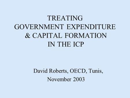 TREATING GOVERNMENT EXPENDITURE & CAPITAL FORMATION IN THE ICP David Roberts, OECD, Tunis, November 2003.