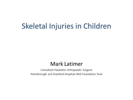 Skeletal Injuries in Children Mark Latimer Consultant Paediatric Orthopaedic Surgeon Peterborough and Stamford Hospitals NHS Foundation Trust.