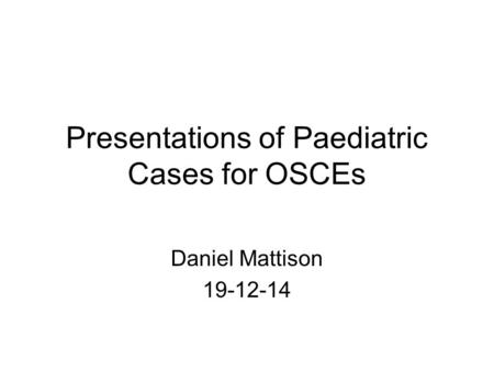 Presentations of Paediatric Cases for OSCEs Daniel Mattison 19-12-14.