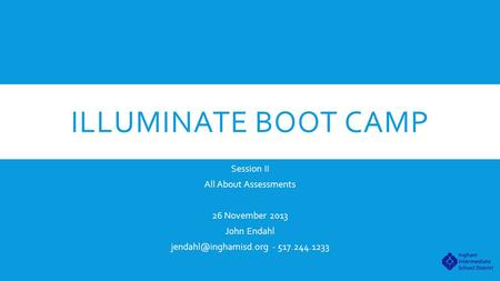 ILLUMINATE BOOT CAMP Session II All About Assessments 26 November 2013 John Endahl - 517.244.1233.