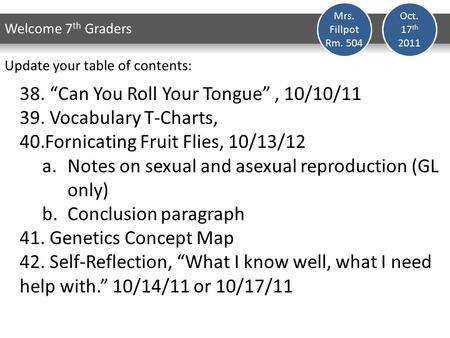 Oct. 17 th 2011 Welcome 7 th Graders 38. “Can You Roll Your Tongue”, 10/10/11 39. Vocabulary T-Charts, 40.Fornicating Fruit Flies, 10/13/12 a.Notes on.