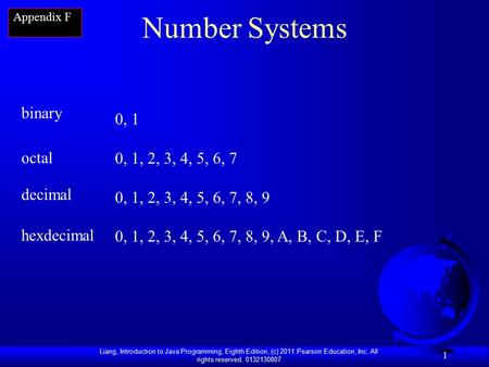 Liang, Introduction to Java Programming, Eighth Edition, (c) 2011 Pearson Education, Inc. All rights reserved. 0132130807 1 Number Systems 0, 1 0, 1, 2,