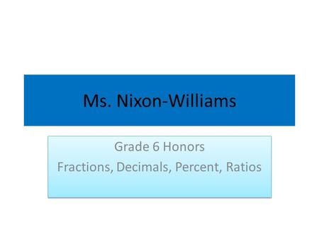 Ms. Nixon-Williams Grade 6 Honors Fractions, Decimals, Percent, Ratios Grade 6 Honors Fractions, Decimals, Percent, Ratios.