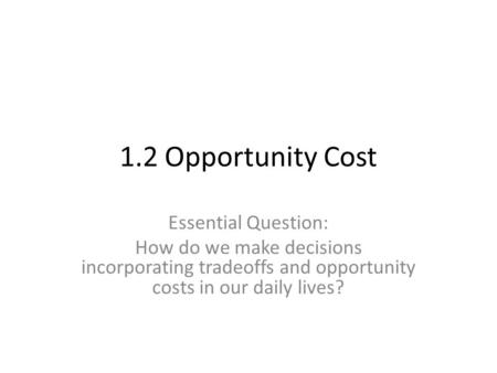 1.2 Opportunity Cost Essential Question: How do we make decisions incorporating tradeoffs and opportunity costs in our daily lives?