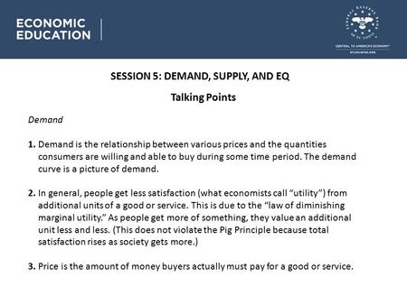 SESSION 5: DEMAND, SUPPLY, AND EQ Talking Points Demand 1. Demand is the relationship between various prices and the quantities consumers are willing and.