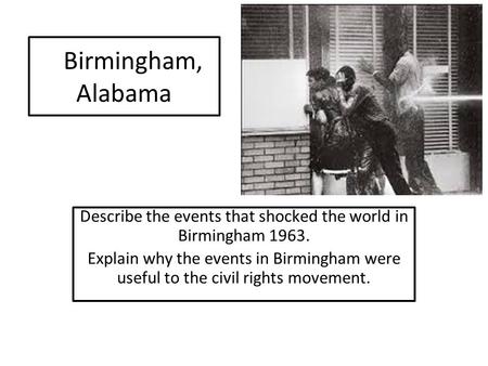 Birmingham, Alabama Describe the events that shocked the world in Birmingham 1963. Explain why the events in Birmingham were useful to the civil rights.