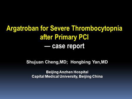 Shujuan Cheng,MD; Hongbing Yan,MD Beijing Anzhen Hospital Capital Medical University, Beijing China Argatroban for Severe Thrombocytopnia after Primary.