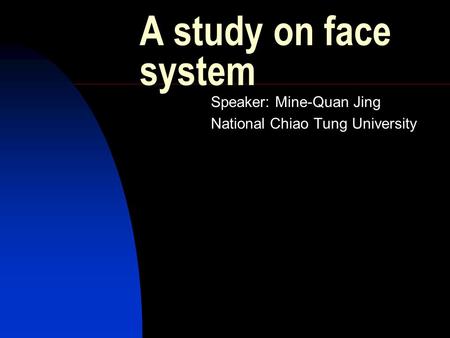 A study on face system Speaker: Mine-Quan Jing National Chiao Tung University.