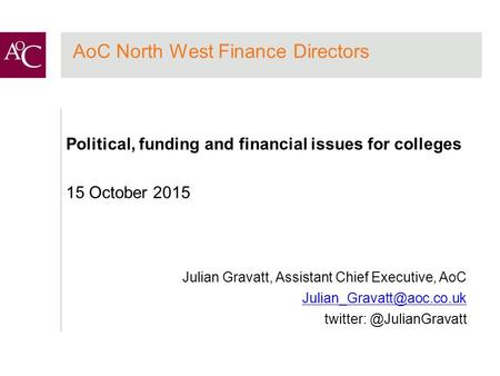 AoC North West Finance Directors Political, funding and financial issues for colleges 15 October 2015 Julian Gravatt, Assistant Chief Executive, AoC