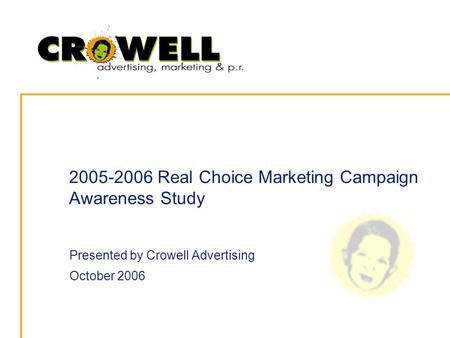 2005-2006 Real Choice Marketing Campaign Awareness Study Presented by Crowell Advertising October 2006.