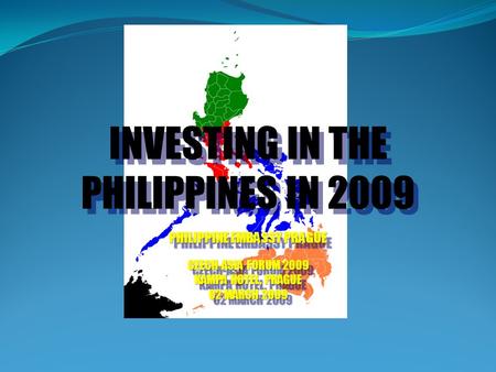 INVESTING IN THE PHILIPPINES IN 2009 PHILIPPINE EMBASSY PRAGUE CZECH-ASIA FORUM 2009 KAMPA HOTEL, PRAGUE 02 MARCH 2009 INVESTING IN THE PHILIPPINES IN.