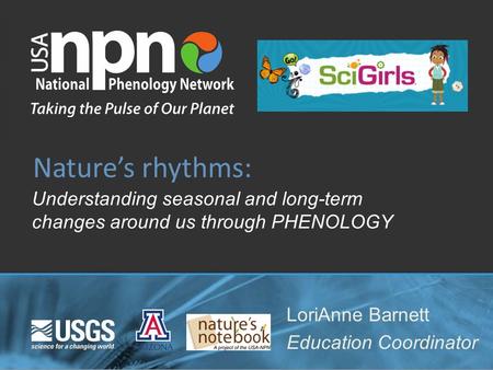 Nature’s rhythms: Understanding seasonal and long-term changes around us through PHENOLOGY LoriAnne Barnett Education Coordinator.