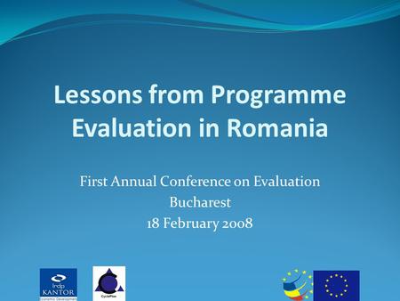 Lessons from Programme Evaluation in Romania First Annual Conference on Evaluation Bucharest 18 February 2008.