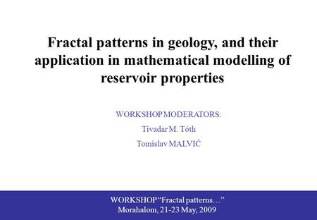 WORKSHOP “Fractal patterns…” Morahalom, 21-23 May, 2009 Fractal patterns in geology, and their application in mathematical modelling of reservoir properties.