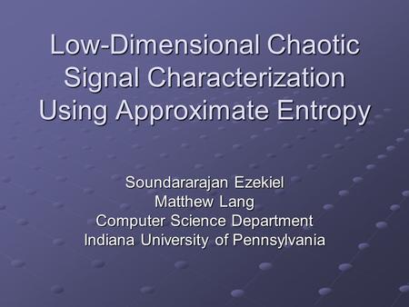 Low-Dimensional Chaotic Signal Characterization Using Approximate Entropy Soundararajan Ezekiel Matthew Lang Computer Science Department Indiana University.