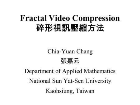 Fractal Video Compression 碎形視訊壓縮方法 Chia-Yuan Chang 張嘉元 Department of Applied Mathematics National Sun Yat-Sen University Kaohsiung, Taiwan.