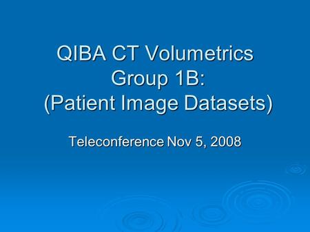 QIBA CT Volumetrics Group 1B: (Patient Image Datasets) Teleconference Nov 5, 2008.