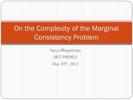 Surya Bhupatiraju MIT PRIMES May 20 th, 2012 On the Complexity of the Marginal Consistency Problem.