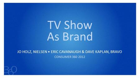 TV Show As Brand JO HOLZ, NIELSEN ERIC CAVANAUGH & DAVE KAPLAN, BRAVO CONSUMER 360 2012.