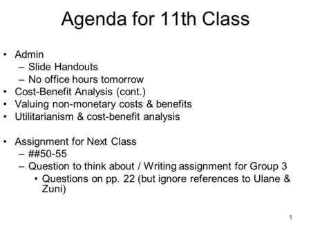 1 Agenda for 11th Class Admin –Slide Handouts –No office hours tomorrow Cost-Benefit Analysis (cont.) Valuing non-monetary costs & benefits Utilitarianism.