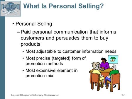 Copyright © Houghton Mifflin Company. All rights reserved. 18–1 What Is Personal Selling? Personal Selling –Paid personal communication that informs customers.