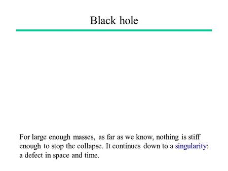 Black hole For large enough masses, as far as we know, nothing is stiff enough to stop the collapse. It continues down to a singularity: a defect in space.