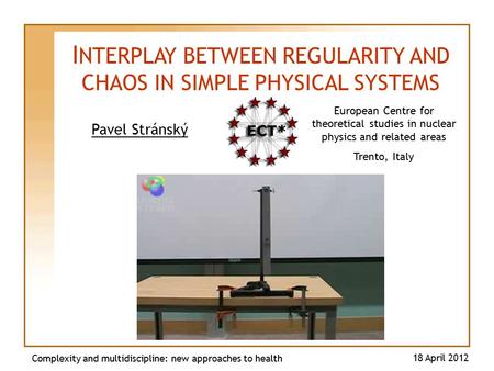 Pavel Stránský Complexity and multidiscipline: new approaches to health 18 April 2012 I NTERPLAY BETWEEN REGULARITY AND CHAOS IN SIMPLE PHYSICAL SYSTEMS.