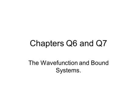 Chapters Q6 and Q7 The Wavefunction and Bound Systems.