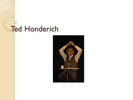 Ted Honderich. The Man Born 30 January, 1933 Canadian-born British philosopher Currently chairman of the Royal Institute of Philosophy. Main work on five.